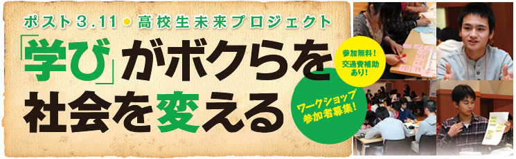 ポスト3 . 11 高校生未来プロジェクト　「学び」がボクらを社会を変える　ワークショップ　参加者募集！　参加無料！交通費補助あり！