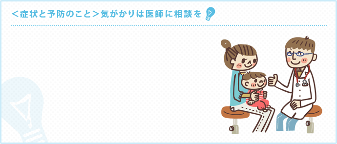 ＜症状と予防のこと＞気がかりは医師に相談を