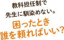 教科担任制で先生に馴染めない。困ったとき、誰を頼ればいい？