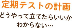 定期テストの計画、どうやって立てればいいかわからない…。