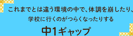 これまでとは違う環境の中で、体調を崩したり、学校に行くのがつらくなったりする中1ギャップ
