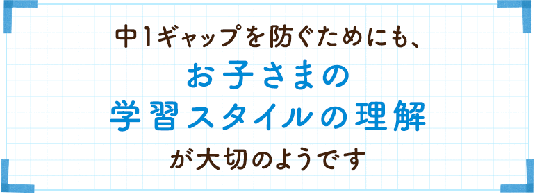 中1ギャップをサポートするためにも、お子さまへの学習スタイルへの理解が大切なのですね