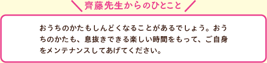 おうちのかたもしんどくなることがあるでしょう。おうちのかたも、息抜きできる楽しい時間をもって、ご自身をメンテナンスしてあげてください。