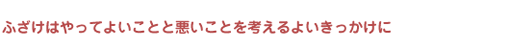 ふざけてやってよいことと悪いことを考えるよいきっかけに