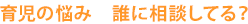 育児の悩み　誰に相談してる？
