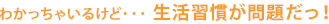 わかっちゃいるけど&hellip;生活習慣が問題だっ！