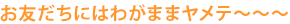 お友だちにはわがままヤメテ〜〜〜