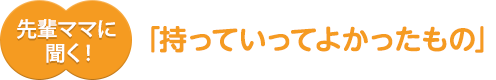 先輩ママに聞く！「持っていってよかったもの」