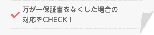 万が一保証書をなくした場合の対応をCHECK!