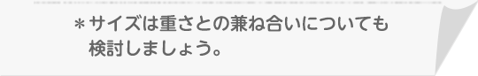 *サイズは重さとの兼ね合いについても検討しましょう。