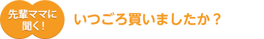 先輩ママに聞く!いつごろ買いましたか?