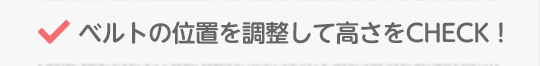 ベルトの位置を調整して高さをCHECK!