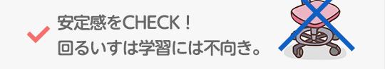安定感をCHECK!回るいすは学習には不向き。