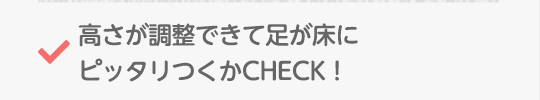 高さが調整できて足が床にピッタリつくかCHECK!