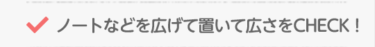 ノートなどを広げて置いて広さをCHECK!