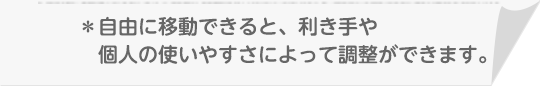 *自由に移動できると、利き手や個人の使いやすさによって調整ができます。