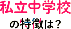 私立中学校の特徴は?