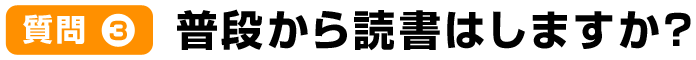 質問3普段から読書はしますか？