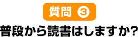 質問3普段から読書はしますか？