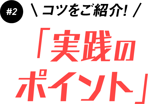 #2 コツをご紹介! 「実践のポイント」
