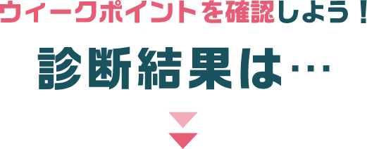 ウィークポイントを確認しよう！ 診断結果は…