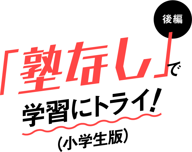 「塾なし」で学習にトライ!(小学生版)後編