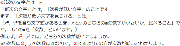 ≪低次の文字とは...≫「低次の文字」とは、「次数が低い文字」のことです。「次数が低い文字を見つける」とは、<i>x</i>^■,<i>y</i>^■を含む文字式があるとき、<i>x</i>と<i>y</i>どちらの■の数字が小さいか比べること」です。(この■を次数といいます。)