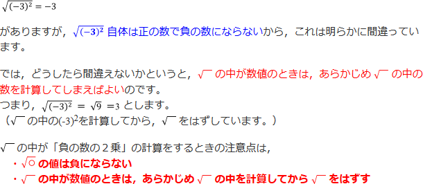 √(-3)^2=-3がありますが、これは明らかに間違っています。どうしたら間違えないかというと、√の中が数値のときは、あらかじめ√の中の数を計算してしまえばよいのです。√の中が「負の数の2乗」の計算をするときの注意点は、・√○の値は負にならない ・√の中が数値のときは、あらかじめ√の中を計算してから√をはずす