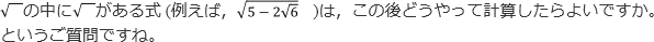 √の中に√ がある式 (例えば,√5-2√6 ) は,この後どうやって計算したらよいですか。というご質問ですね。