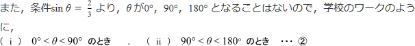 また、条件sinθ=2/3より、θが0°、90°、180°となることはないので、学校のワークのように(i)0°<θ<90°のとき、(ii)90°<θ<180°のとき…②