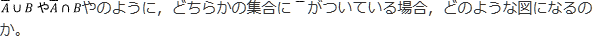 A ̄∪BやA ̄∩B のように,どちらかの集合に ̄がついている場合,どのような図になるのか。というご質問ですね。