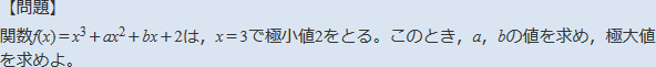 【問題】関数f(<i>x</i>)=x^3+ax^2+bx+2は，x=3で極小値2をとる。このとき，a，bの値を求め，極大値を求めよ。