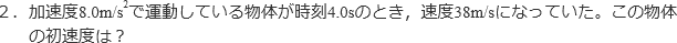 ２．加速度8.0m/s^2で運動している物体が時刻4.0sのとき、速度38m/sになっていた。この物体の初速度は？
